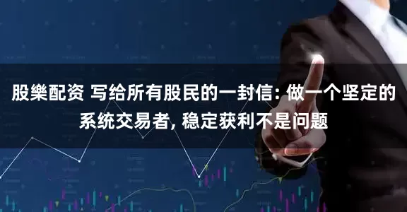 股樂配资 写给所有股民的一封信: 做一个坚定的系统交易者, 稳定获利不是问题