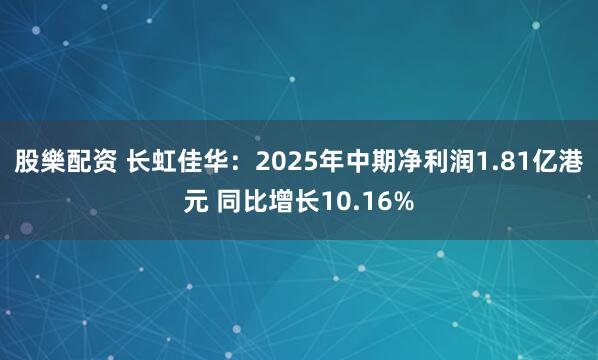 股樂配资 长虹佳华：2025年中期净利润1.81亿港元 同比增长10.16%