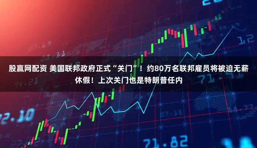 股赢网配资 美国联邦政府正式“关门”！约80万名联邦雇员将被迫无薪休假！上次关门也是特朗普任内