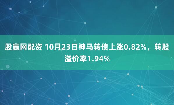 股赢网配资 10月23日神马转债上涨0.82%，转股溢价率1.94%
