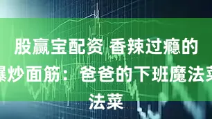 股赢宝配资 香辣过瘾的爆炒面筋：爸爸的下班魔法菜