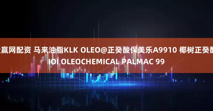 股赢网配资 马来油脂KLK OLEO@正癸酸保美乐A9910 椰树正癸酸(IOI OLEOCHEMICAL PALMAC 99