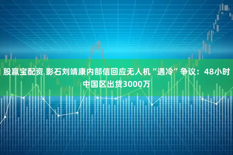 股赢宝配资 影石刘靖康内部信回应无人机“遇冷”争议：48小时中国区出货3000万