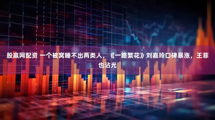 股赢网配资 一个被窝睡不出两类人，《一路繁花》刘嘉玲口碑暴涨，王菲也沾光